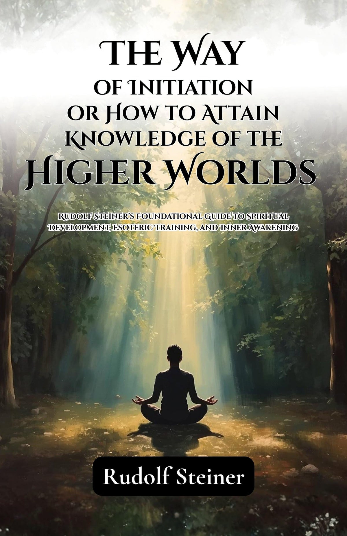 The Way Of Initiation Or How To Attain Knowledge Of The Higher Worlds : Rudolf Steiner’S Foundational Guide To Spiritual Development, Esoteric ... Awakening (Rudolf Steiner'S Esoteric Works)