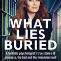 What Lies Buried: A forensic psychologist’s true stories of madness, the bad and the misunderstood